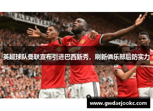 英超球队曼联宣布引进巴西新秀，刷新俱乐部后防实力