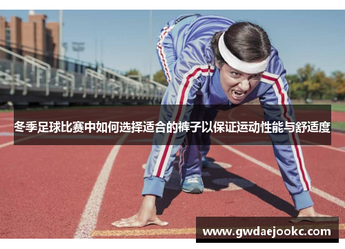 冬季足球比赛中如何选择适合的裤子以保证运动性能与舒适度